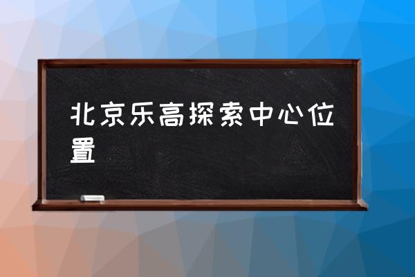 北京乐高探索中心位置