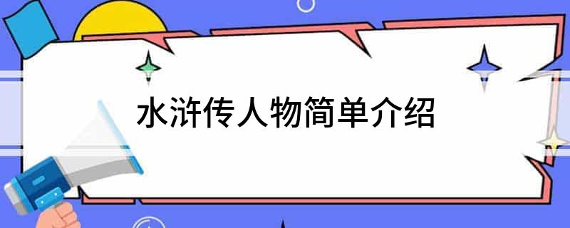 水浒传人物介绍_人物水浒传介绍50字_人物水浒传介绍200字