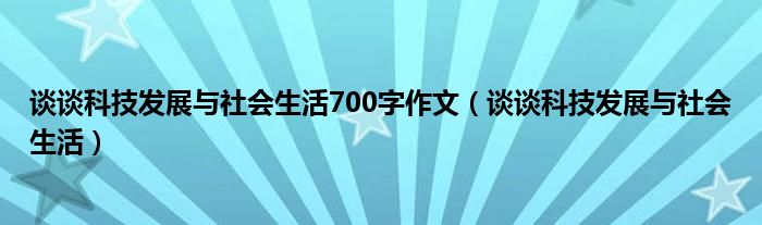 谈谈科技发展与社会生活作文_谈谈科技发展与社会生活作文_谈谈科技发展与社会生活作文