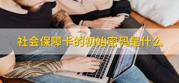 社会保障卡初始化密码_社会保障卡初始密码_社保卡初始密码是