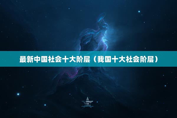 最新中国社会十大阶层（我国十大社会阶层）