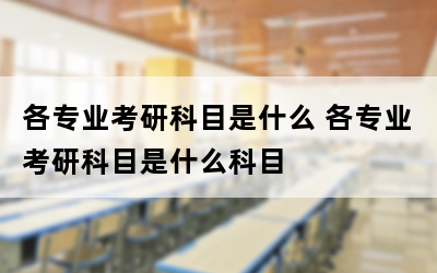 各专业考研科目是什么 各专业考研科目是什么科目