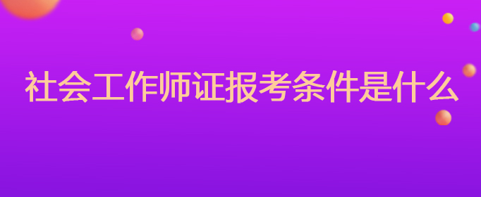 社会工作师证报考条件是什么