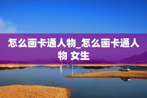 怎么画卡通人物_怎么画卡通人物 女生  第1张