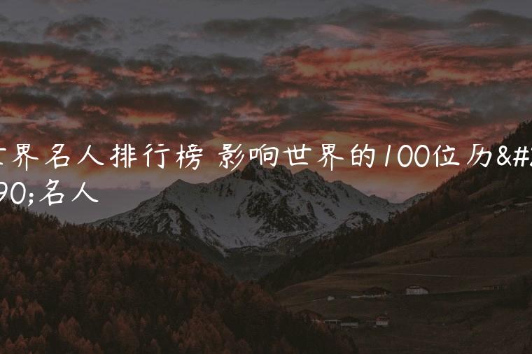 世界名人排行榜 影响世界的100位历史名人