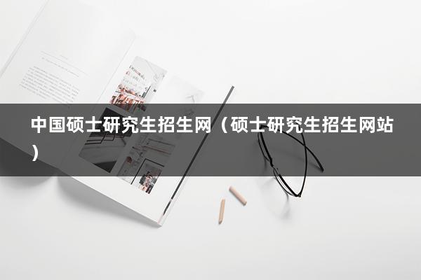 中国硕士研究生招生网（硕士研究生招生网站）(图1)