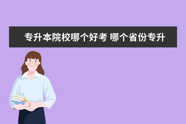 专升本院校哪个好考 哪个省份专升本比较容易?