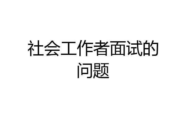 社会工作者面试的问题