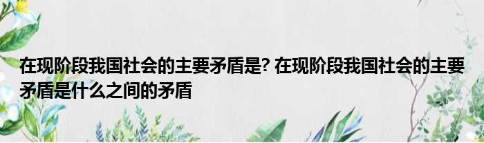 现阶段的社会主要矛盾_社会各阶段矛盾_主要的社会矛盾