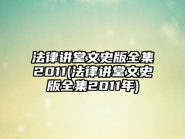 法律讲堂文史版全集2011(法律讲堂文史版全集2011年)