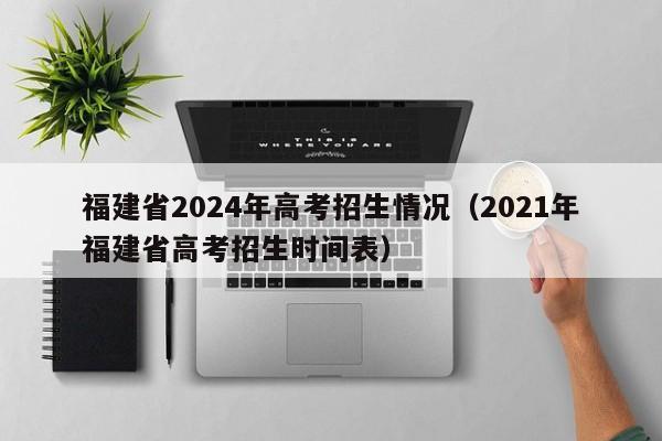 福建省2024年高考招生情况（2021年福建省高考招生时间表）-第1张图片-新高考