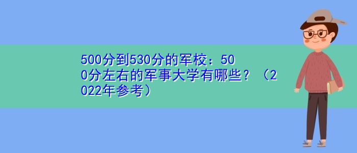 500分到530分的军校：500分左右的军事大学有哪些？（2022年参考）