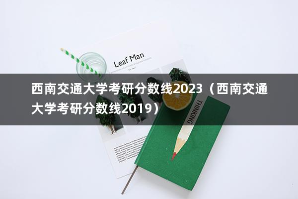 西南交通大学考研分数线2023（西南交通大学考研分数线2019）