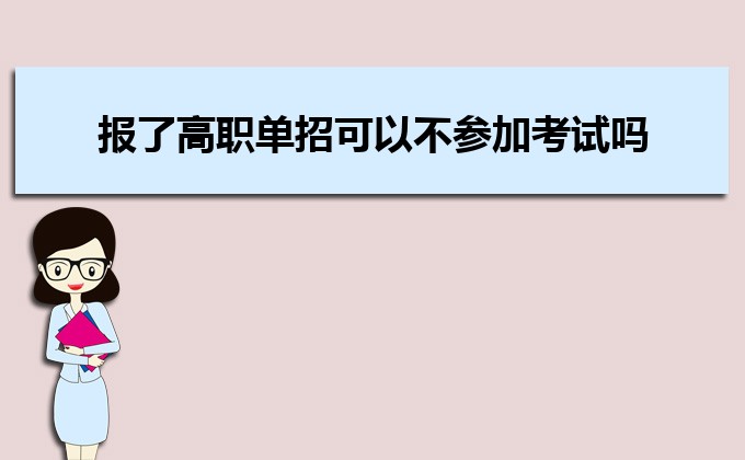 报了高职单招后可以不参加考试吗 单招考试报名方式是什么