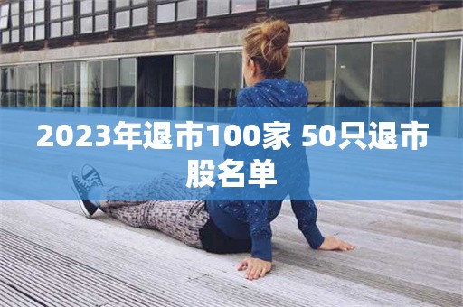 2023年退市100家 50只退市股名单-图1