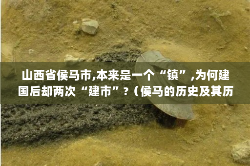 山西省侯马市,本来是一个“镇”,为何建国后却两次“建市”?（侯马的历史及其历史名人是什么?）