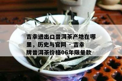 吉幸进出口普洱茶产地在哪里，历史与官网 - 吉幸牌普洱茶价格06年 *** 款