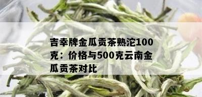 吉幸牌金瓜贡茶熟沱100克：价格与500克云南金瓜贡茶对比