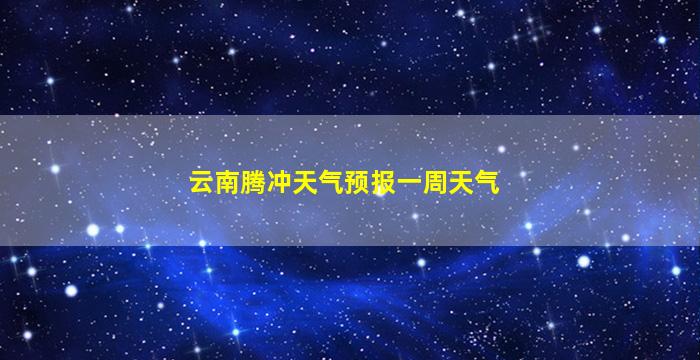 腾冲历史天气预报_天气腾冲历史变化_腾冲历史天气