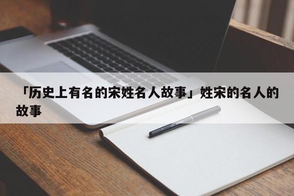 「历史上有名的宋姓名人故事」姓宋的名人的故事