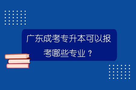 广东成考专升本可以报考哪些专业？.jpg