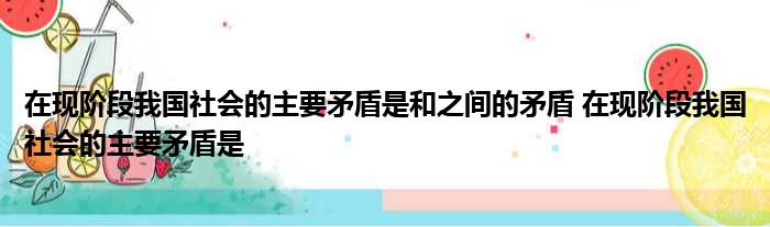 在现阶段我国社会的主要矛盾是和之间的矛盾 在现阶段我国社会的主要矛盾是