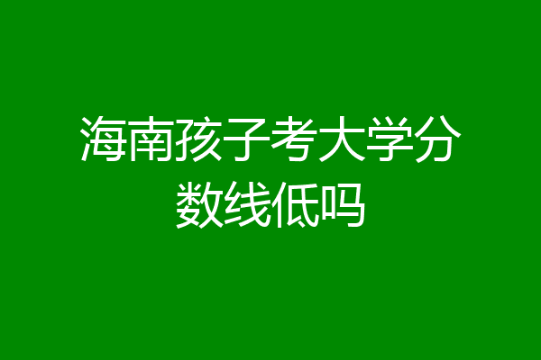 海南孩子考大学分数线低吗