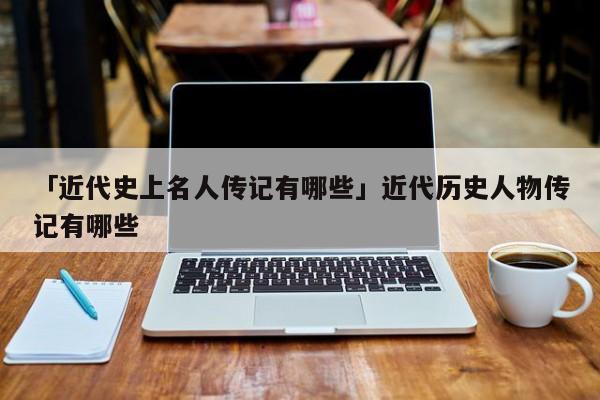 历史名人人物传记_历史名人传记_名人历史传记有哪些