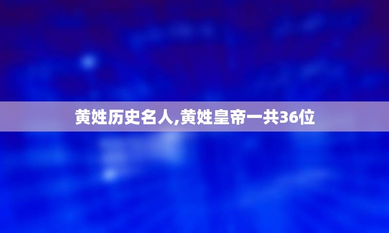 黄姓历史名人,黄姓皇帝一共36位