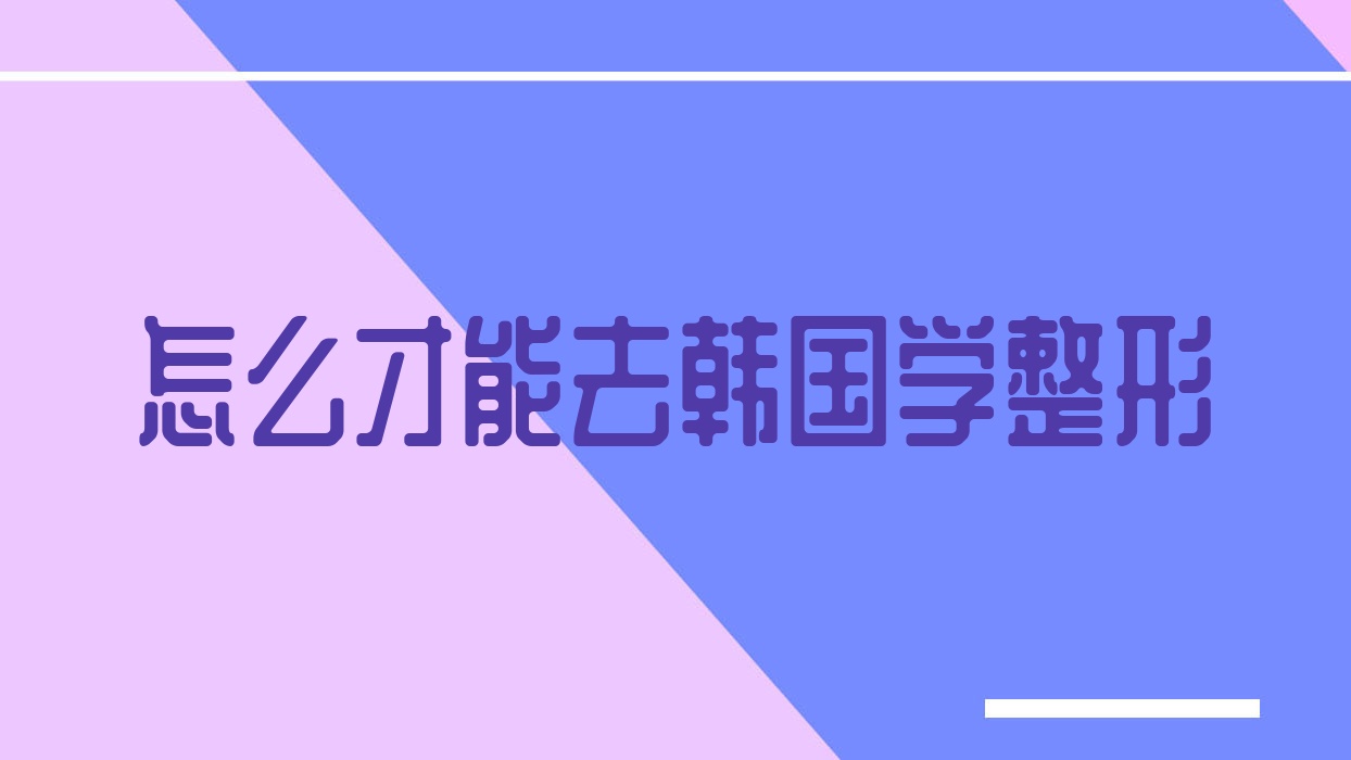 怎么才能去韩国学整形,怎么去韩国学整形医生