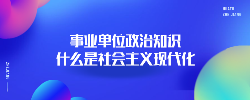 事业单位政治知识：什么是社会主义现代化