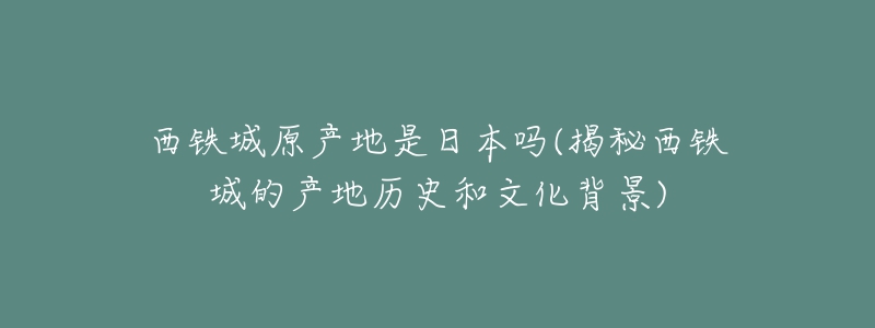 西铁城原产地是日本吗(揭秘西铁城的产地历史和文化背景)