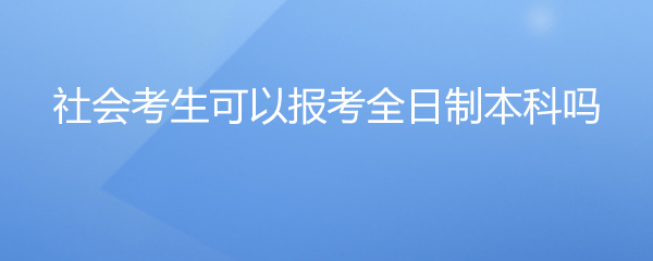 社会考生可以报考全日制本科吗