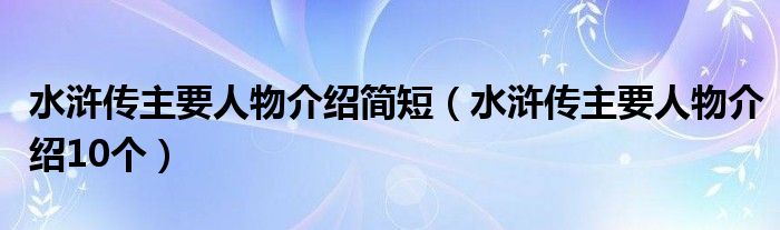 水浒传主要人物介绍简短（水浒传主要人物介绍10个）