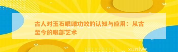 古人对玉石眼睛功效的认知与应用：从古至今的眼部艺术