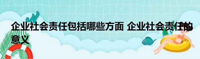 企业社会责任包括哪些方面 企业社会责任的意义