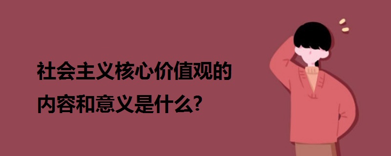 社会主义核心价值观的内容和意义是什么?