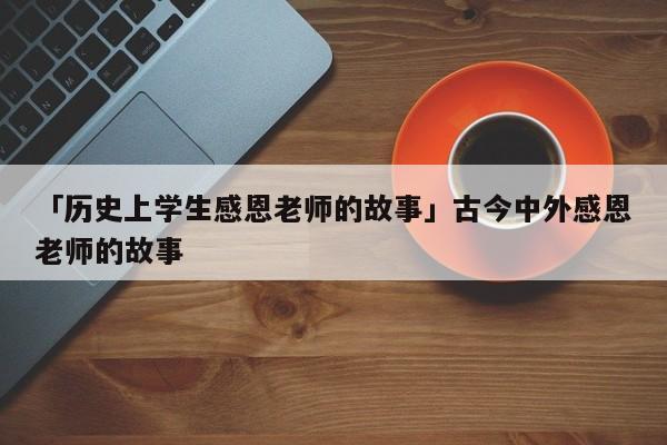 「历史上学生感恩老师的故事」古今中外感恩老师的故事