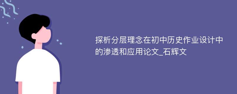 探析分层理念在初中历史作业设计中的渗透和应用论文_石辉文