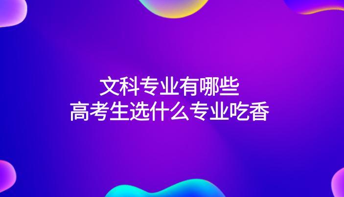 文科专业有哪些？高考生选什么专业吃香？