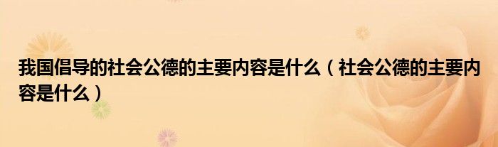 我国倡导的社会公德的主要内容是什么（社会公德的主要内容是什么）