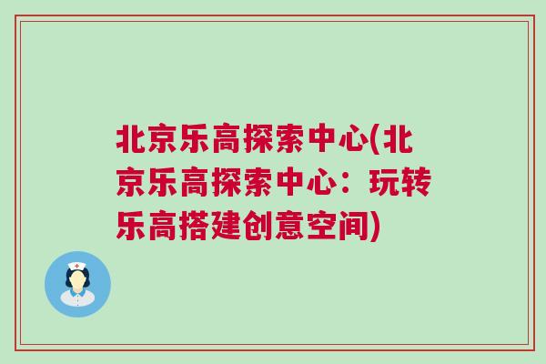 北京乐高探索中心(北京乐高探索中心：玩转乐高搭建创意空间)