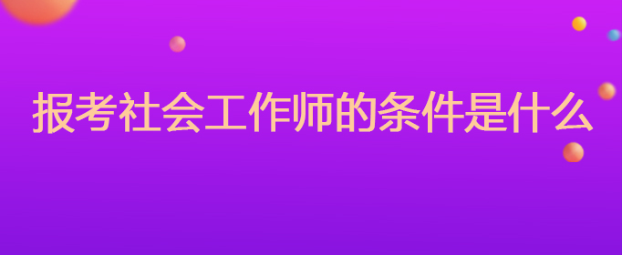 报考社会工作师的条件是什么