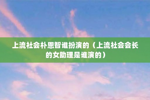 上流社会朴恩智谁扮演的（上流社会会长的女助理是谁演的）