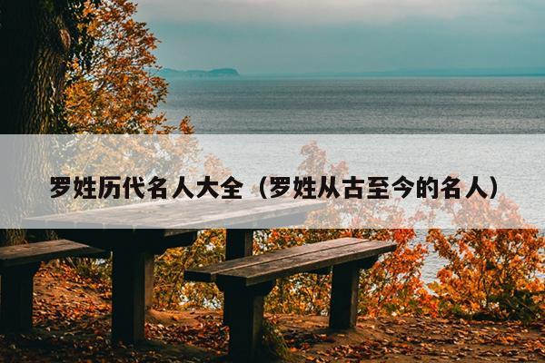 姓罗的著名历史人物_关于罗姓的历史名人_姓罗的历史名人及主要成就