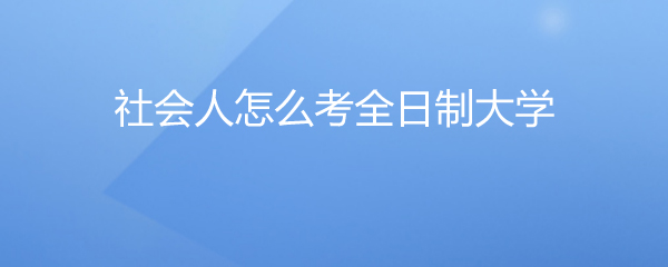 社会人怎么考全日制大学