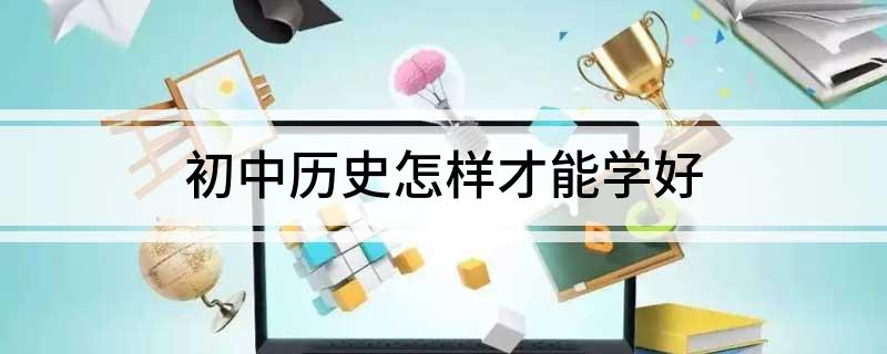 初中历史学好的方法作文_初中历史学好的方法和技巧_怎么学好历史初中