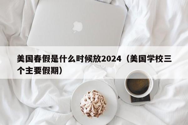 美国春假是什么时候放2024（美国学校三个主要假期）