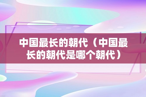 中国最长的朝代（中国最长的朝代是哪个朝代）