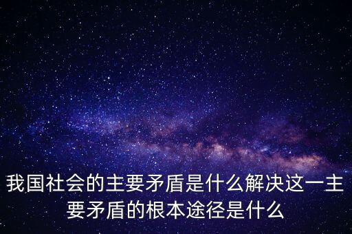 我国社会的主要矛盾是什么解决这一主要矛盾的根本途径是什么